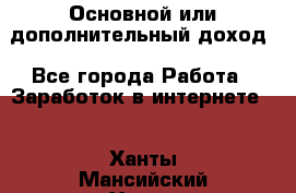 Основной или дополнительный доход - Все города Работа » Заработок в интернете   . Ханты-Мансийский,Ханты-Мансийск г.